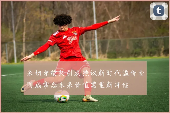 米切尔续约引发热议新时代溢价合同成常态未来价值需重新评估