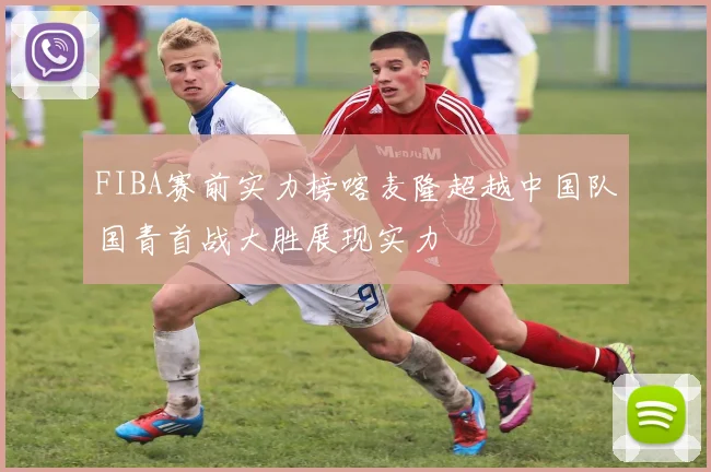 FIBA赛前实力榜喀麦隆超越中国队国青首战大胜展现实力