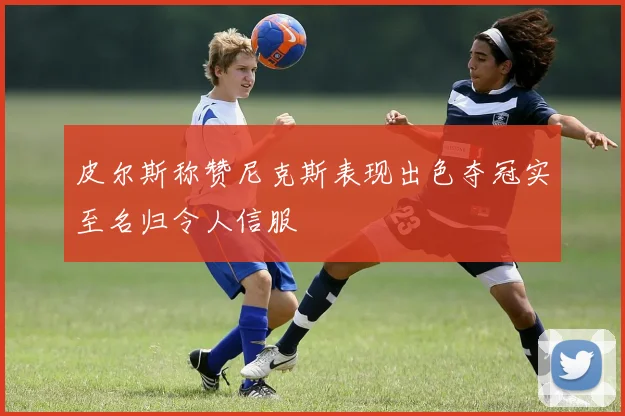 皮尔斯称赞尼克斯表现出色夺冠实至名归令人信服