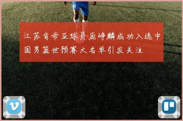 江苏肯帝亚球员庞峥麟成功入选中国男篮世预赛大名单引发关注