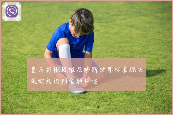 皇马将根据维尼修斯世界杯表现决定续约谈判金额评估