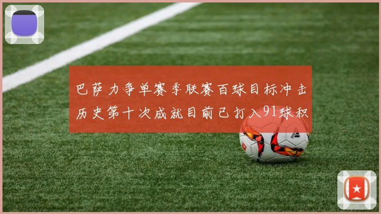 巴萨力争单赛季联赛百球目标冲击历史第十次成就目前已打入91球积91分