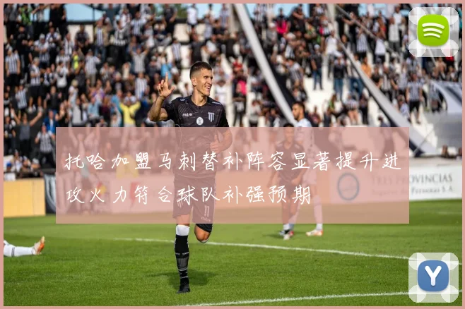 托哈加盟马刺替补阵容显著提升进攻火力符合球队补强预期