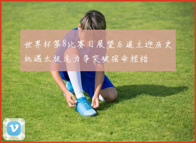 世界杯第8比赛日展望东道主迎历史机遇太极虎力争突破宿命桎梏
