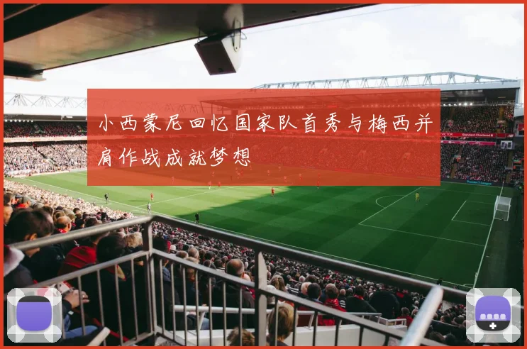 小西蒙尼回忆国家队首秀与梅西并肩作战成就梦想