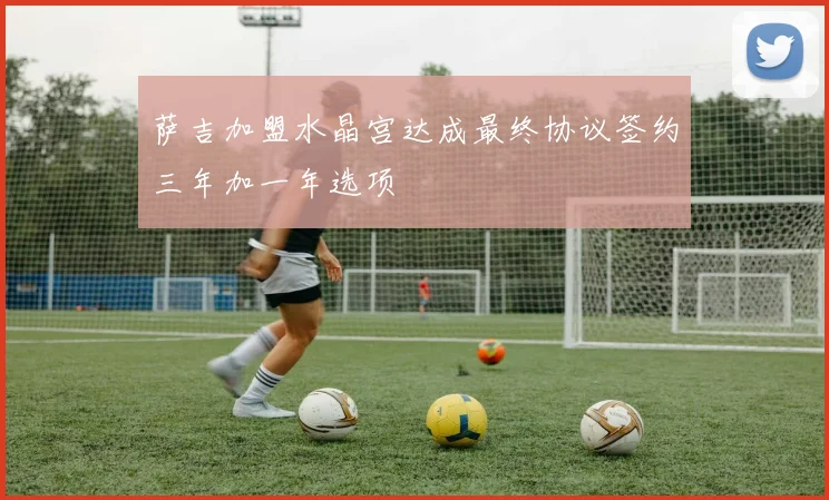 萨吉加盟水晶宫达成最终协议签约三年加一年选项